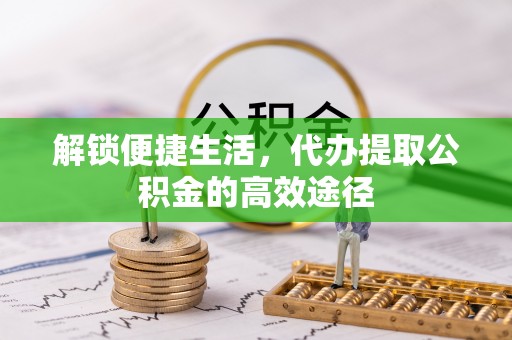 矿区解锁便捷生活，代办提取公积金的高效途径