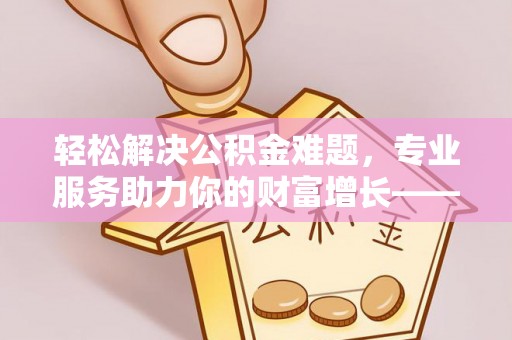 矿区轻松解决公积金难题，专业服务助力你的财富增长——代办公积金提取