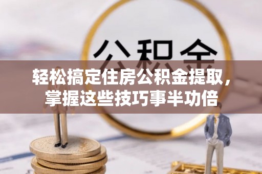 矿区轻松搞定住房公积金提取，掌握这些技巧事半功倍
