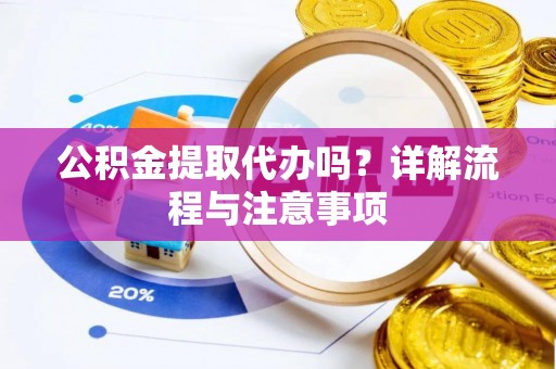 矿区公积金提取代办吗？详解流程与注意事项