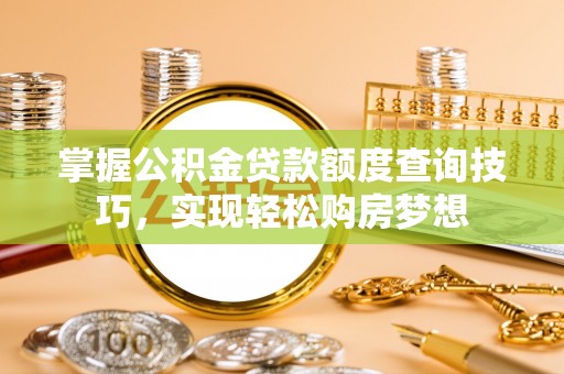 矿区掌握公积金贷款额度查询技巧，实现轻松购房梦想