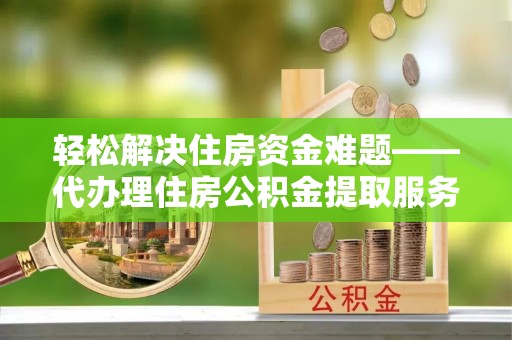 矿区轻松解决住房资金难题——代办理住房公积金提取服务详解