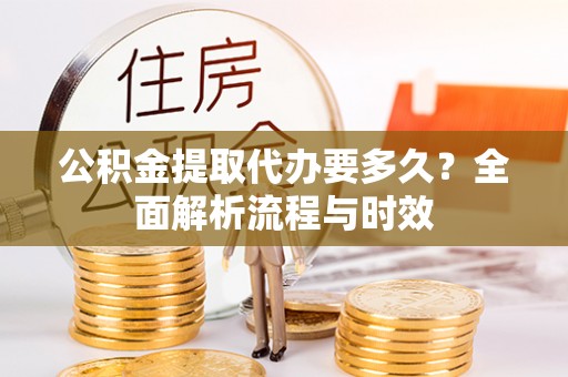矿区公积金提取代办要多久？全面解析流程与时效