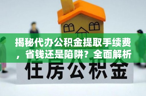 矿区揭秘代办公积金提取手续费，省钱还是陷阱？全面解析与避坑指南