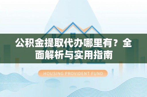矿区公积金提取代办哪里有？全面解析与实用指南