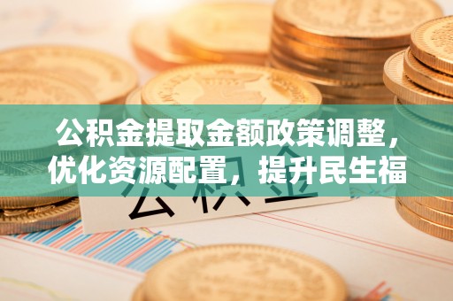 矿区公积金提取金额政策调整，优化资源配置，提升民生福祉