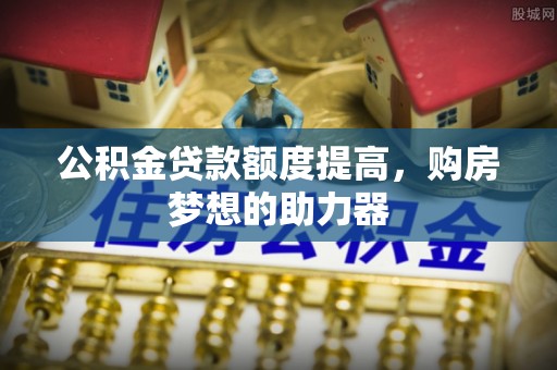 矿区公积金贷款额度提高，购房梦想的助力器