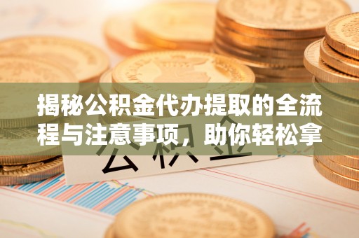 矿区揭秘公积金代办提取的全流程与注意事项，助你轻松拿回属于自己的钱