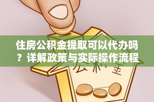 矿区住房公积金提取可以代办吗？详解政策与实际操作流程