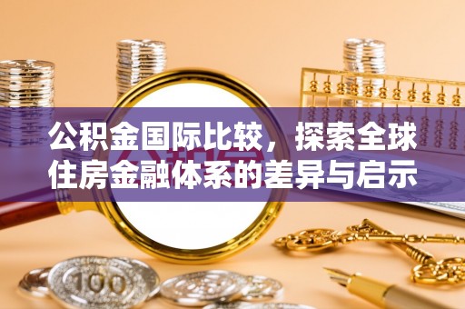 矿区公积金国际比较，探索全球住房金融体系的差异与启示