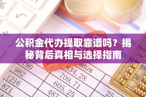 矿区公积金代办提取靠谱吗？揭秘背后真相与选择指南