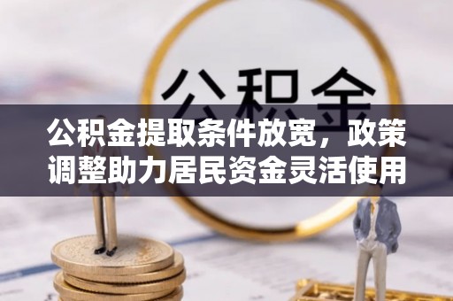矿区公积金提取条件放宽，政策调整助力居民资金灵活使用