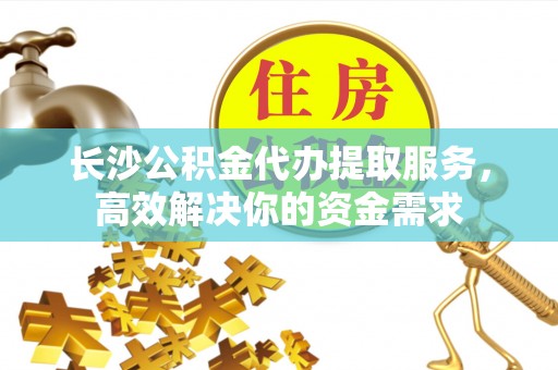 矿区长沙公积金代办提取服务，高效解决你的资金需求