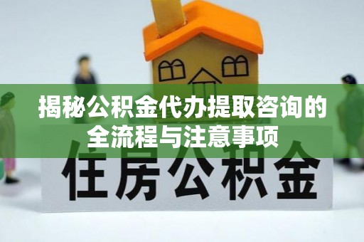 矿区揭秘公积金代办提取咨询的全流程与注意事项