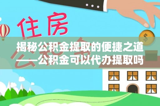 矿区揭秘公积金提取的便捷之道——公积金可以代办提取吗？