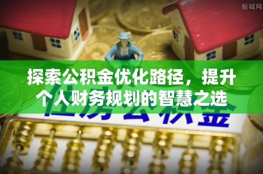 矿区探索公积金优化路径，提升个人财务规划的智慧之选