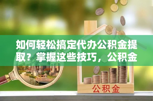 矿区如何轻松搞定代办公积金提取？掌握这些技巧，公积金到手不是梦！