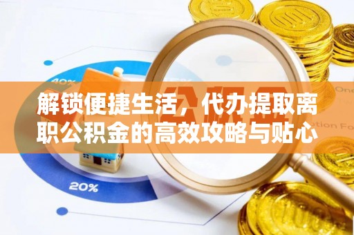 矿区解锁便捷生活，代办提取离职公积金的高效攻略与贴心建议