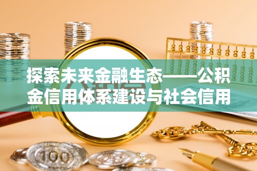 矿区探索未来金融生态——公积金信用体系建设与社会信用体系的深度融合