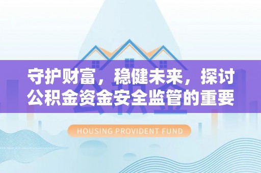 矿区守护财富，稳健未来，探讨公积金资金安全监管的重要性与实践