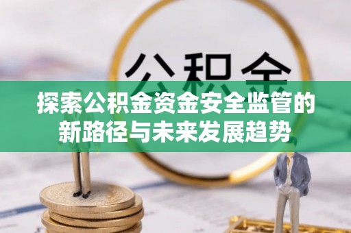 矿区探索公积金资金安全监管的新路径与未来发展趋势
