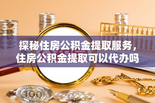 矿区探秘住房公积金提取服务，住房公积金提取可以代办吗的全方位解析