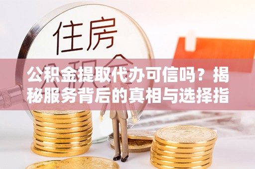 矿区公积金提取代办可信吗？揭秘服务背后的真相与选择指南
