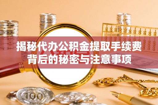矿区揭秘代办公积金提取手续费背后的秘密与注意事项