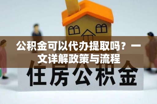 矿区公积金可以代办提取吗？一文详解政策与流程
