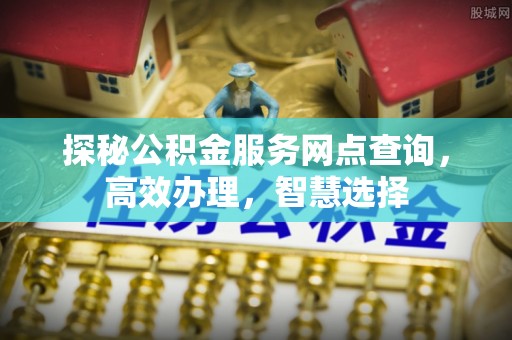 矿区探秘公积金服务网点查询，高效办理，智慧选择