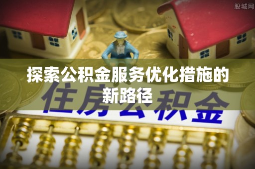 矿区探索公积金服务优化措施的新路径