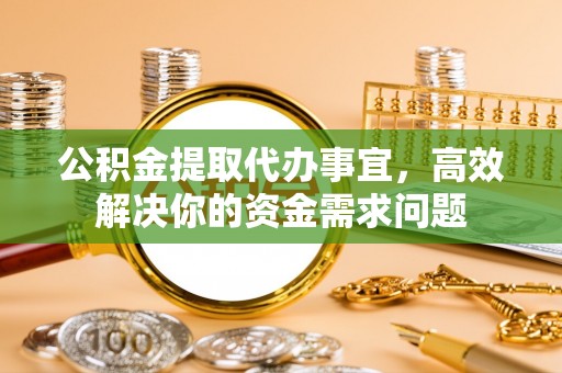 矿区公积金提取代办事宜，高效解决你的资金需求问题