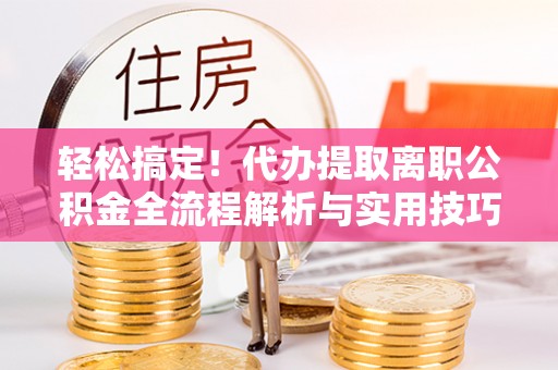 矿区轻松搞定！代办提取离职公积金全流程解析与实用技巧