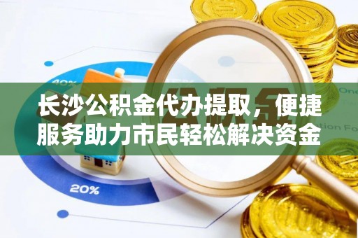 矿区长沙公积金代办提取，便捷服务助力市民轻松解决资金需求