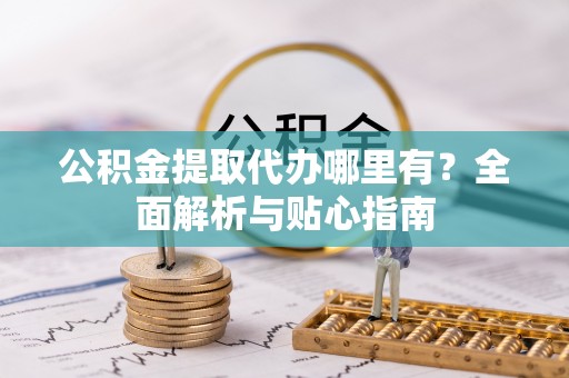 矿区公积金提取代办哪里有？全面解析与贴心指南