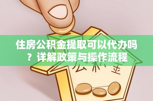 矿区住房公积金提取可以代办吗？详解政策与操作流程