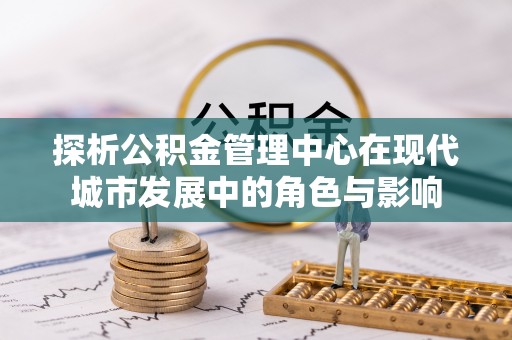 矿区探析公积金管理中心在现代城市发展中的角色与影响