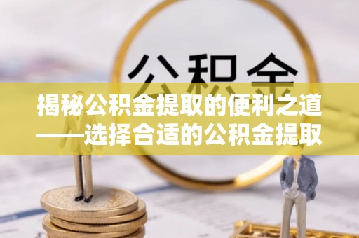 矿区揭秘公积金提取的便利之道——选择合适的公积金提取代办公司是关键