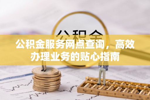 矿区公积金服务网点查询，高效办理业务的贴心指南