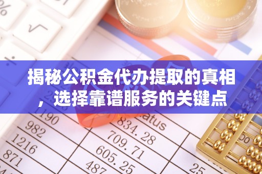 矿区揭秘公积金代办提取的真相，选择靠谱服务的关键点