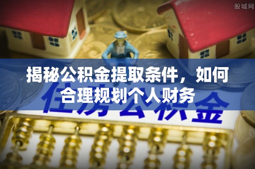 矿区揭秘公积金提取条件，如何合理规划个人财务