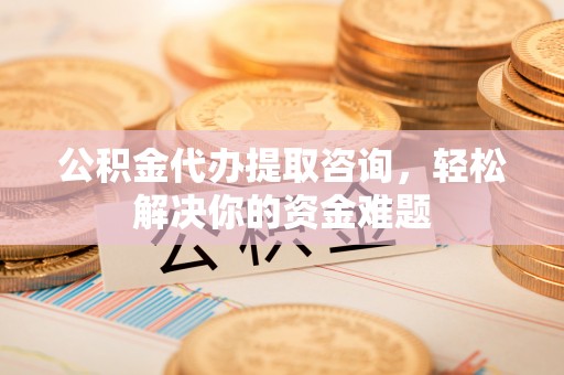矿区公积金代办提取咨询，轻松解决你的资金难题