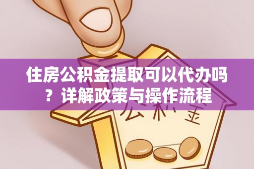 矿区住房公积金提取可以代办吗？详解政策与操作流程