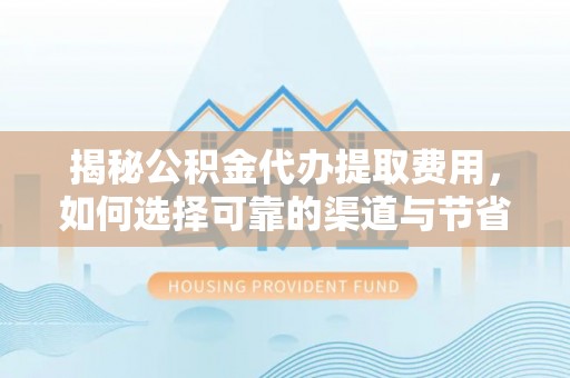 矿区揭秘公积金代办提取费用，如何选择可靠的渠道与节省成本