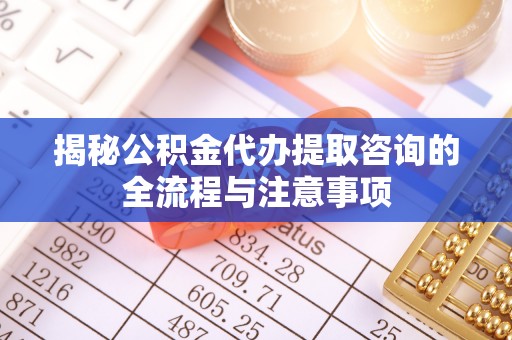 矿区揭秘公积金代办提取咨询的全流程与注意事项