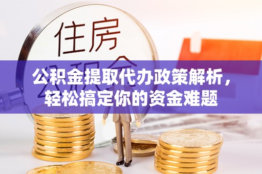 矿区公积金提取代办政策解析，轻松搞定你的资金难题