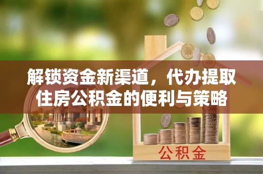 矿区解锁资金新渠道，代办提取住房公积金的便利与策略