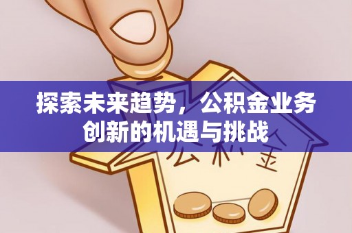 矿区探索未来趋势，公积金业务创新的机遇与挑战