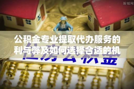矿区公积金专业提取代办服务的利与弊及如何选择合适的机构