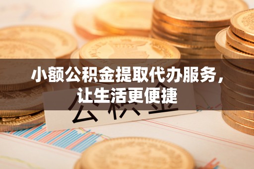 矿区小额公积金提取代办服务，让生活更便捷